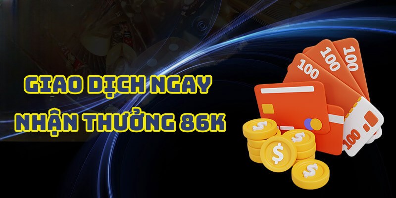 Thực hiện giao dịch và nhận quà tặng nạp đầu tặng 86K